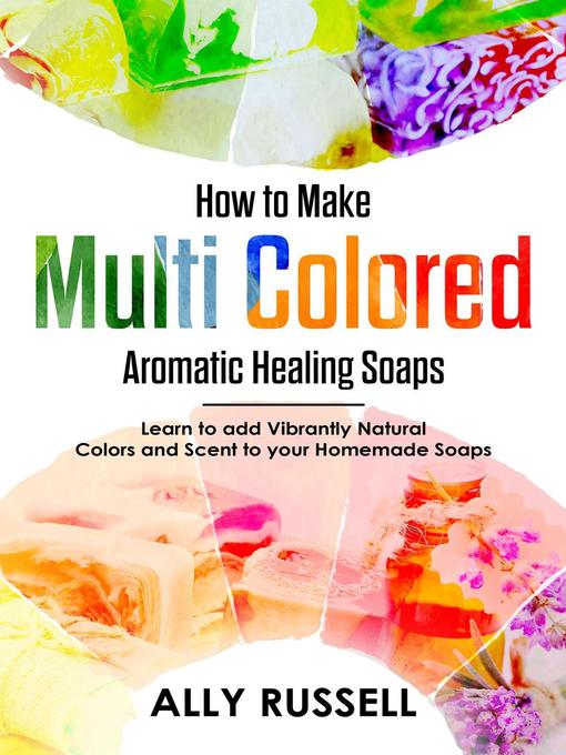 Title details for How to Make Multi Colored Aromatic Healing Soaps--Learn to Add Vibrantly Natural Colors and Scent to Your Homemade Soaps by Ally Russell - Available
